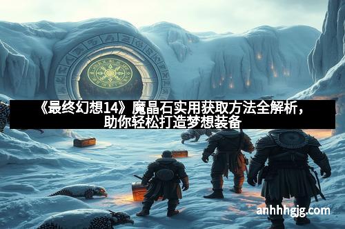 《最终幻想14》魔晶石实用获取方法全解析，助你轻松打造梦想装备