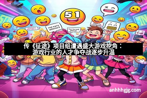 传《征途》项目组遭遇盛大游戏挖角：游戏行业的人才争夺战逐步升温