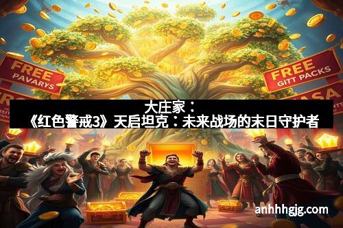 大庄家：《红色警戒3》天启坦克：未来战场的末日守护者