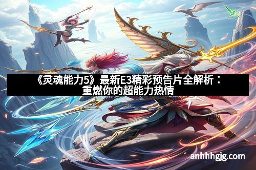 《灵魂能力5》最新E3精彩预告片全解析：重燃你的超能力热情